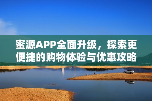 蜜源APP全面升级，探索更便捷的购物体验与优惠攻略