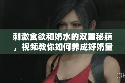 刺激食欲和奶水的双重秘籍，视频教你如何养成好奶量