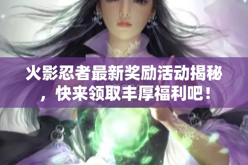 火影忍者最新奖励活动揭秘，快来领取丰厚福利吧！