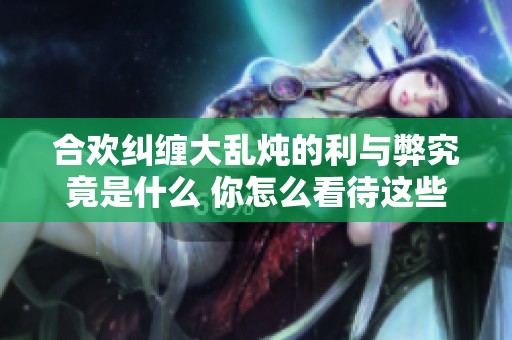 合欢纠缠大乱炖的利与弊究竟是什么 你怎么看待这些现象