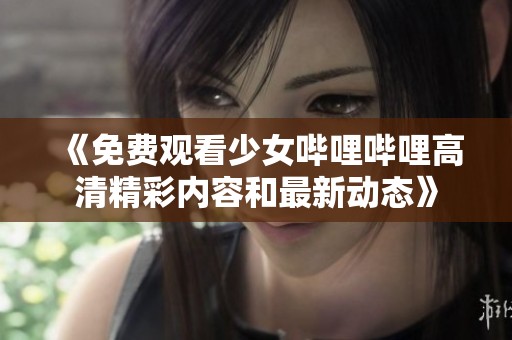 《免费观看少女哔哩哔哩高清精彩内容和最新动态》