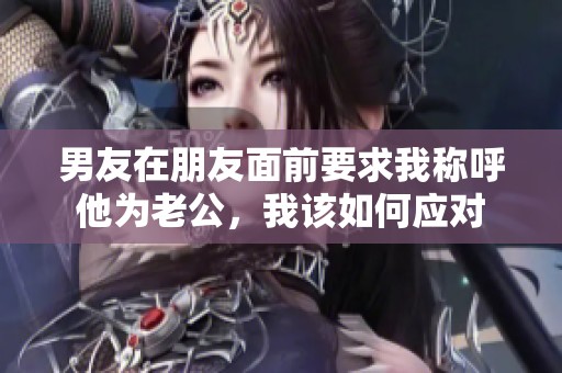 男友在朋友面前要求我称呼他为老公，我该如何应对
