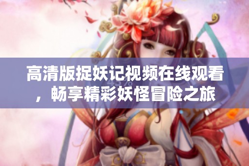 高清版捉妖记视频在线观看，畅享精彩妖怪冒险之旅