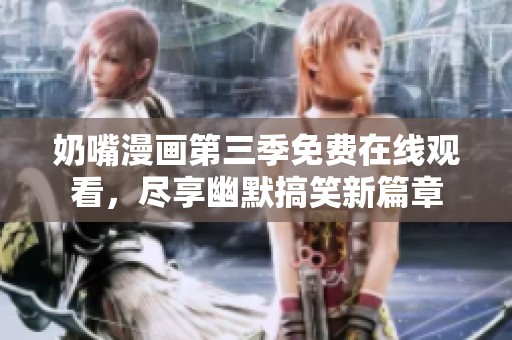 奶嘴漫画第三季免费在线观看，尽享幽默搞笑新篇章