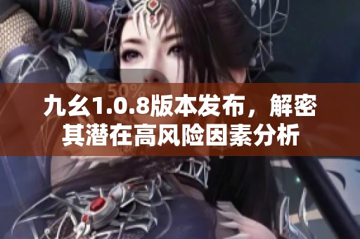 九幺1.0.8版本发布，解密其潜在高风险因素分析