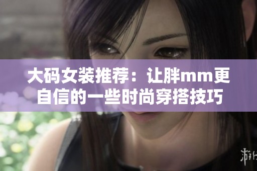 大码女装推荐：让胖mm更自信的一些时尚穿搭技巧