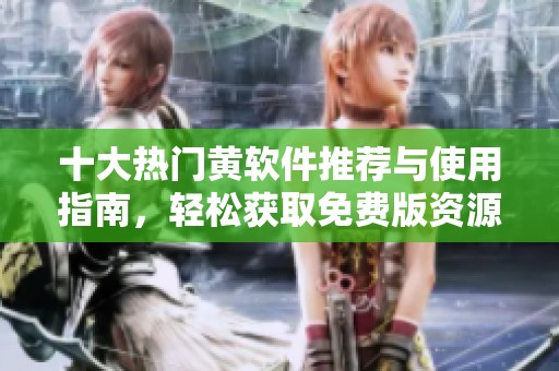 十大热门黄软件推荐与使用指南，轻松获取免费版资源