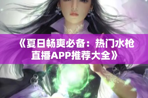 《夏日畅爽必备：热门水枪直播APP推荐大全》