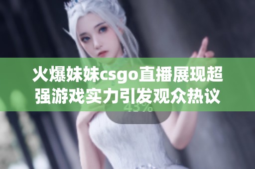火爆妹妹csgo直播展现超强游戏实力引发观众热议