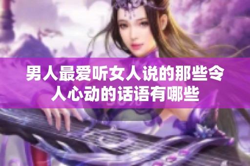 男人最爱听女人说的那些令人心动的话语有哪些