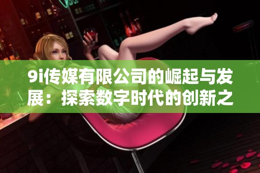 9i传媒有限公司的崛起与发展：探索数字时代的创新之路