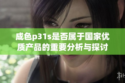 成色p31s是否属于国家优质产品的重要分析与探讨