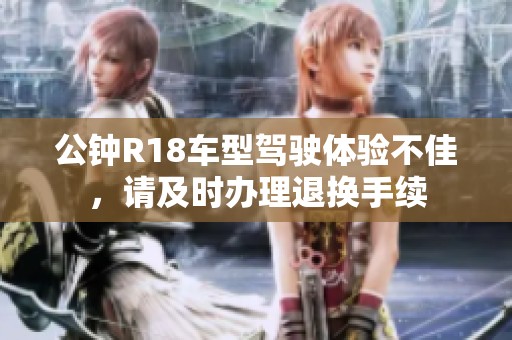 公钟R18车型驾驶体验不佳，请及时办理退换手续
