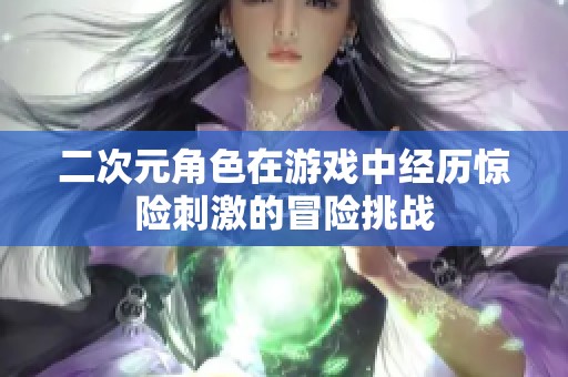 二次元角色在游戏中经历惊险刺激的冒险挑战