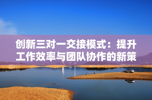 创新三对一交接模式：提升工作效率与团队协作的新策略