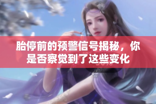 胎停前的预警信号揭秘，你是否察觉到了这些变化
