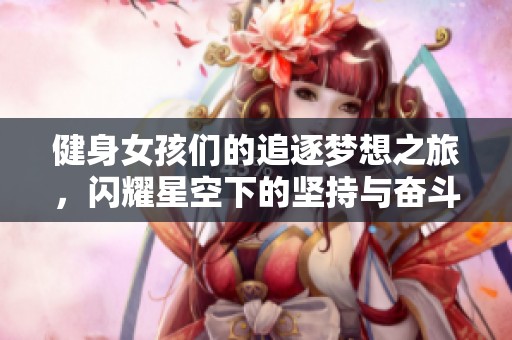 健身女孩们的追逐梦想之旅，闪耀星空下的坚持与奋斗