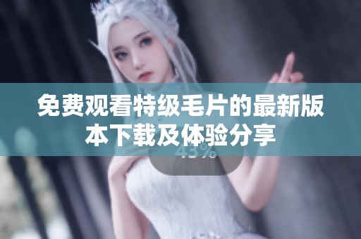 免费观看特级毛片的最新版本下载及体验分享