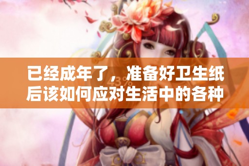 已经成年了，准备好卫生纸后该如何应对生活中的各种挑战
