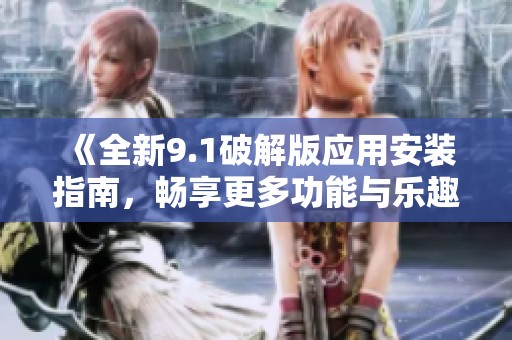 《全新9.1破解版应用安装指南，畅享更多功能与乐趣》