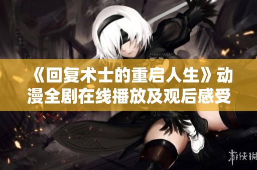 《回复术士的重启人生》动漫全剧在线播放及观后感受分享