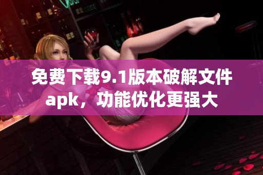 免费下载9.1版本破解文件apk，功能优化更强大
