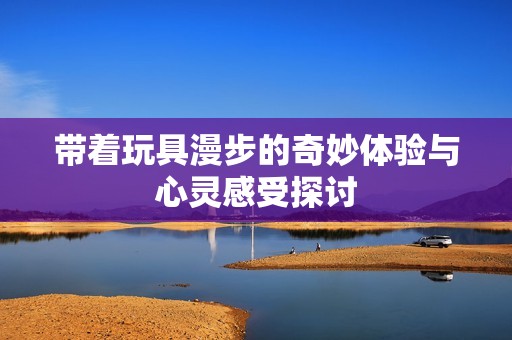 带着玩具漫步的奇妙体验与心灵感受探讨
