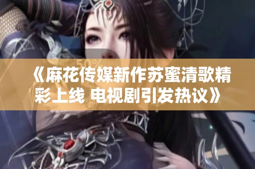 《麻花传媒新作苏蜜清歌精彩上线 电视剧引发热议》