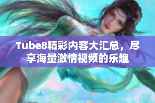 Tube8精彩内容大汇总，尽享海量激情视频的乐趣