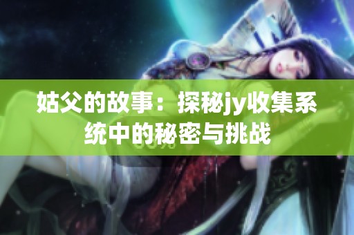 姑父的故事：探秘jy收集系统中的秘密与挑战