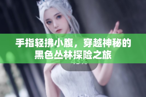手指轻拂小腹，穿越神秘的黑色丛林探险之旅
