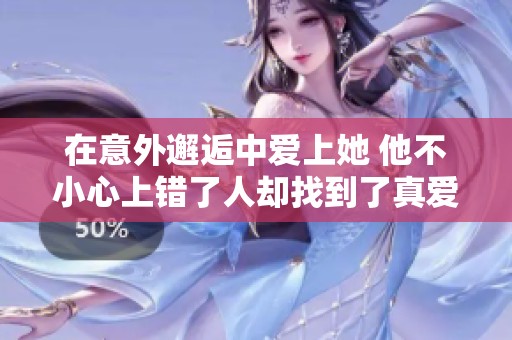 在意外邂逅中爱上她 他不小心上错了人却找到了真爱