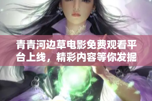 青青河边草电影免费观看平台上线，精彩内容等你发掘