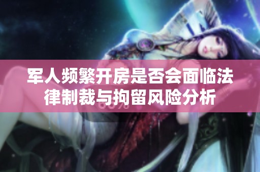 军人频繁开房是否会面临法律制裁与拘留风险分析