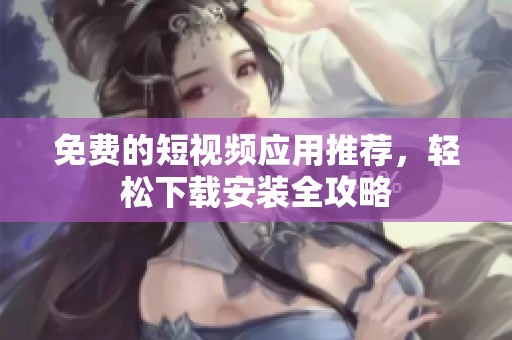 免费的短视频应用推荐，轻松下载安装全攻略