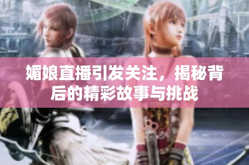 媚娘直播引发关注，揭秘背后的精彩故事与挑战