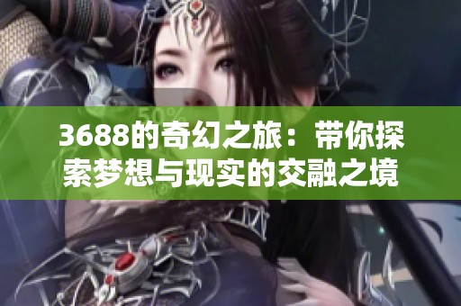 3688的奇幻之旅：带你探索梦想与现实的交融之境
