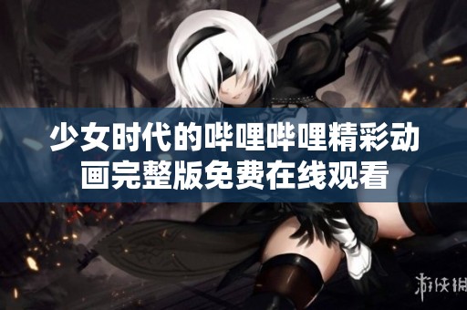 少女时代的哔哩哔哩精彩动画完整版免费在线观看