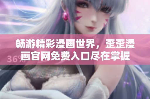 畅游精彩漫画世界，歪歪漫画官网免费入口尽在掌握