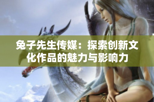 兔子先生传媒：探索创新文化作品的魅力与影响力