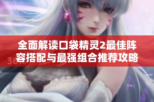 全面解读口袋精灵2最佳阵容搭配与最强组合推荐攻略
