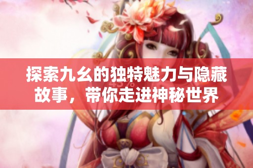 探索九幺的独特魅力与隐藏故事，带你走进神秘世界