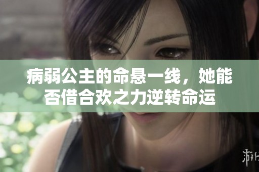 病弱公主的命悬一线，她能否借合欢之力逆转命运