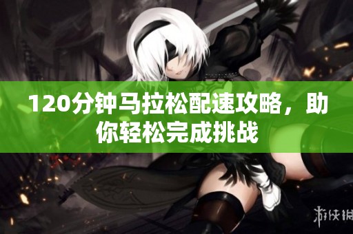 120分钟马拉松配速攻略，助你轻松完成挑战