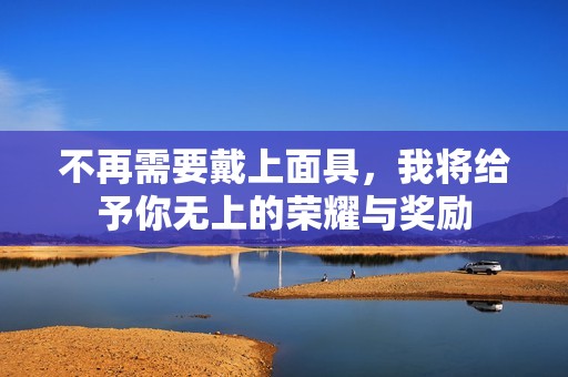 不再需要戴上面具，我将给予你无上的荣耀与奖励