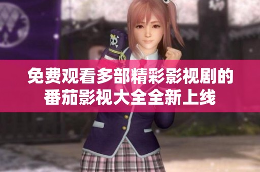 免费观看多部精彩影视剧的番茄影视大全全新上线