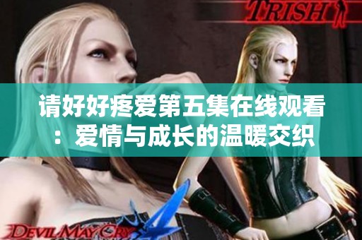 请好好疼爱第五集在线观看：爱情与成长的温暖交织