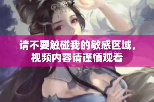 请不要触碰我的敏感区域，视频内容请谨慎观看