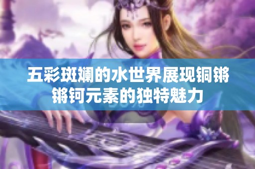 五彩斑斓的水世界展现铜锵锵钶元素的独特魅力