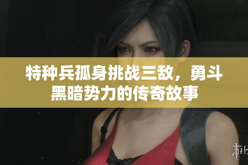 特种兵孤身挑战三敌，勇斗黑暗势力的传奇故事